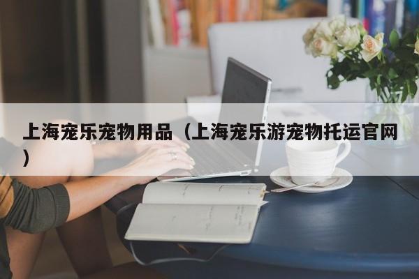 上海宠乐宠物用品（上海宠乐游宠物托运官网）