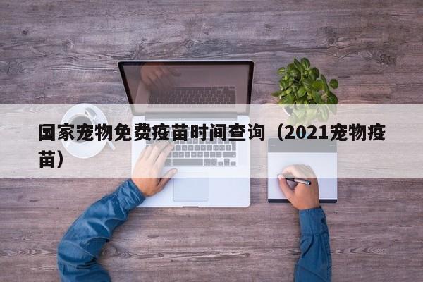 国家宠物免费疫苗时间查询（2021宠物疫苗）