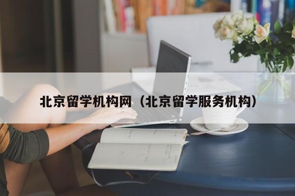 北京留学机构网（北京留学服务机构）