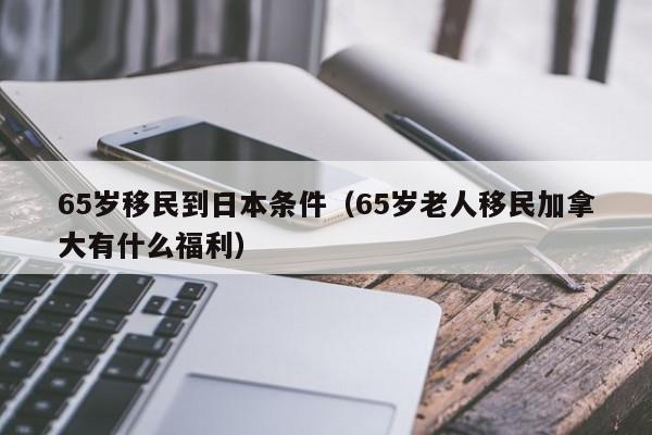 65岁移民到日本条件（65岁老人移民加拿大有什么福利）