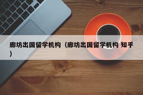 廊坊出国留学机构（廊坊出国留学机构 知乎）