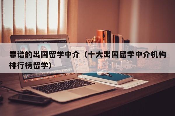 靠谱的出国留学中介（十大出国留学中介机构排行榜留学）