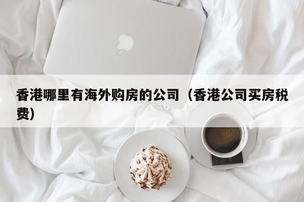 香港哪里有海外购房的公司（香港公司买房税费）