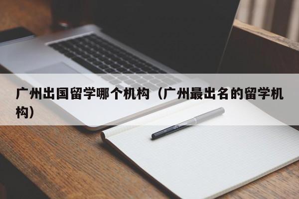 广州出国留学哪个机构（广州最出名的留学机构）