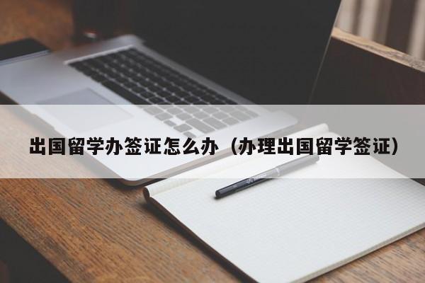 出国留学办签证怎么办（办理出国留学签证）