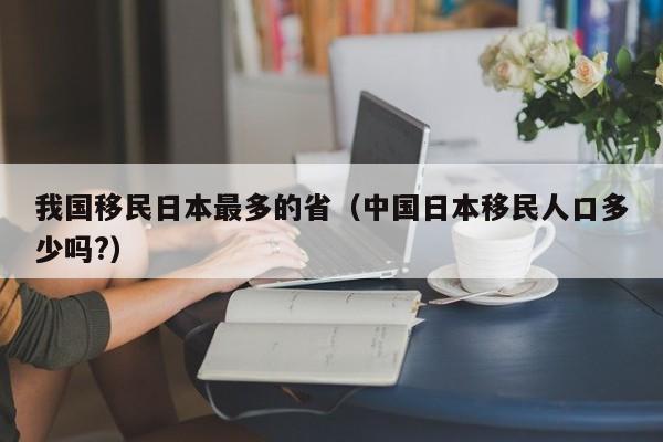 我国移民日本最多的省（中国日本移民人口多少吗?）