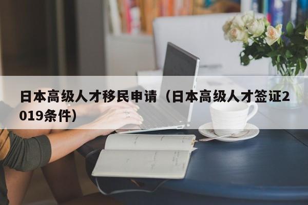 日本高级人才移民申请（日本高级人才签证2019条件）