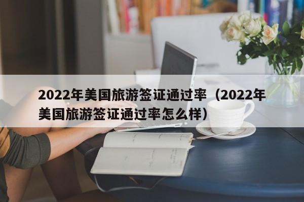 2022年美国旅游签证通过率（2022年美国旅游签证通过率怎么样）