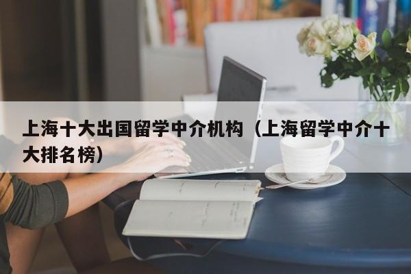 上海十大出国留学中介机构（上海留学中介十大排名榜）