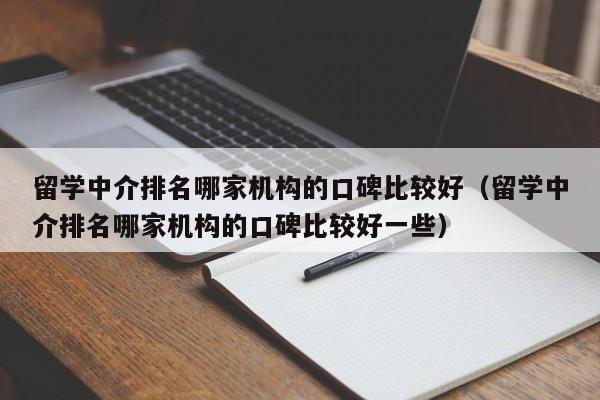 留学中介排名哪家机构的口碑比较好（留学中介排名哪家机构的口碑比较好一些）