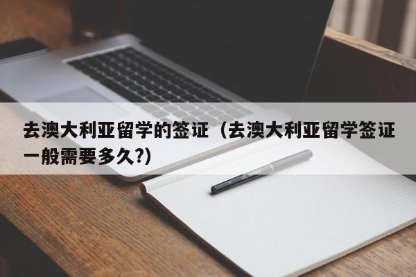 去澳大利亚留学的签证（去澳大利亚留学签证一般需要多久?）