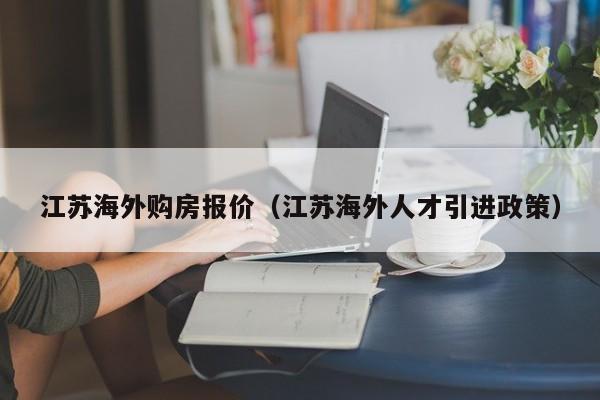 江苏海外购房报价（江苏海外人才引进政策）