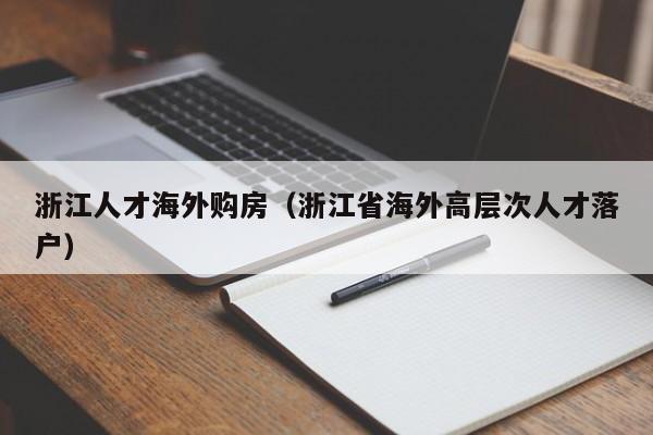 浙江人才海外购房（浙江省海外高层次人才落户）