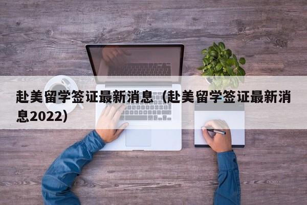 赴美留学签证最新消息（赴美留学签证最新消息2022）