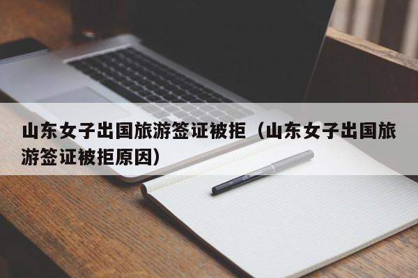 山东女子出国旅游签证被拒（山东女子出国旅游签证被拒原因）