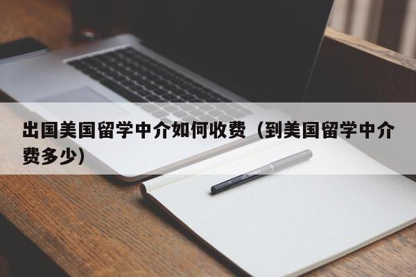 出国美国留学中介如何收费（到美国留学中介费多少）