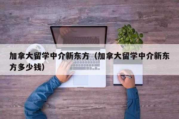 加拿大留学中介新东方（加拿大留学中介新东方多少钱）