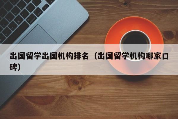 出国留学出国机构排名（出国留学机构哪家口碑）