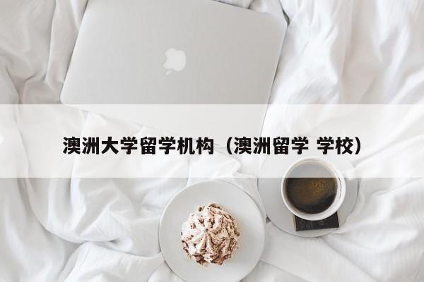 澳洲大学留学机构（澳洲留学 学校）